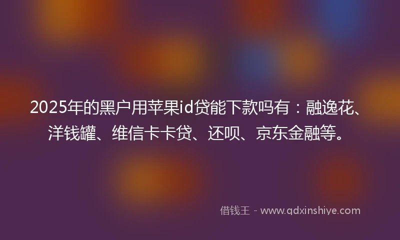 2025年的黑户用苹果id贷能下款吗有:融逸花、洋钱罐、维信卡卡贷、还呗、京东金融等。