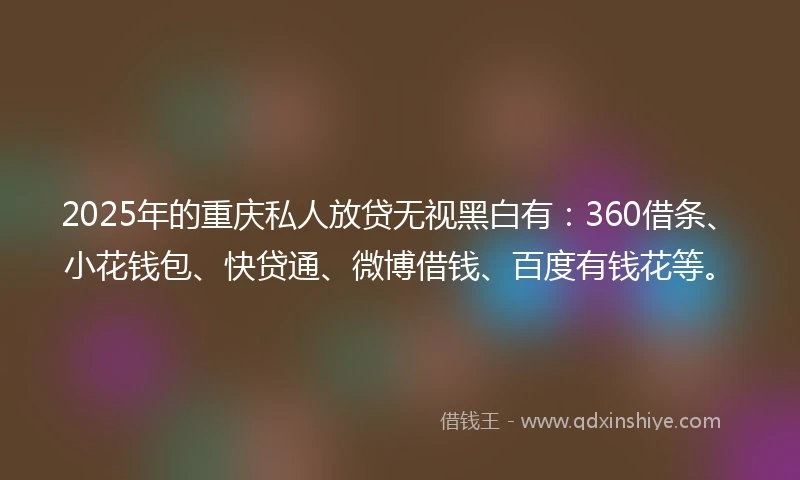 2025年的重庆私人放贷无视黑白有：360借条、小花钱包、快贷通、微博借钱、百度有钱花等。