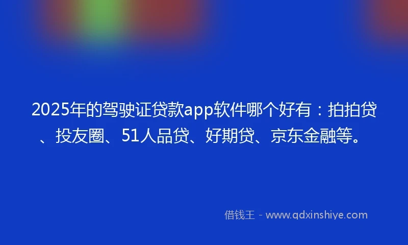 2025年的驾驶证贷款app软件哪个好有：拍拍贷、投友圈、51人品贷、好期贷、京东金融等。