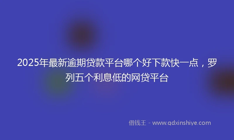 2025年最新逾期贷款平台哪个好下款快一点，罗列五个利息低的网贷平台