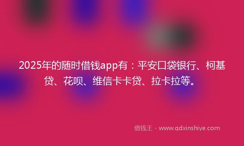 2025年的随时借钱app有：平安口袋银行、柯基贷、花呗、维信卡卡贷、拉卡拉等。