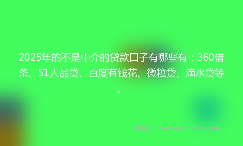 2025年的不是中介的贷款口子有哪些有：360借条、51人品贷、百度有钱花、微粒贷、滴水贷等。
