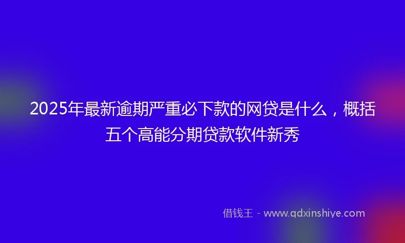 2025年最新逾期严重必下款的网贷是什么，概括五个高能分期贷款软件新秀