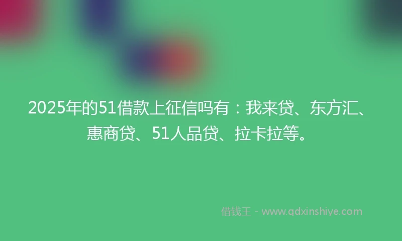 2025年的51借款上征信吗有:我来贷、东方汇、惠商贷、51人品贷、拉卡拉等。