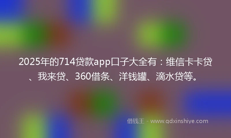 2025年的714贷款app口子大全有：维信卡卡贷、我来贷、360借条、洋钱罐、滴水贷等。
