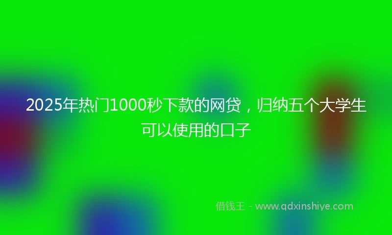 2025年热门1000秒下款的网贷，归纳五个大学生可以使用的口子