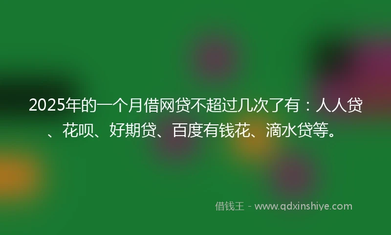 2025年的一个月借网贷不超过几次了有：人人贷、花呗、好期贷、百度有钱花、滴水贷等。