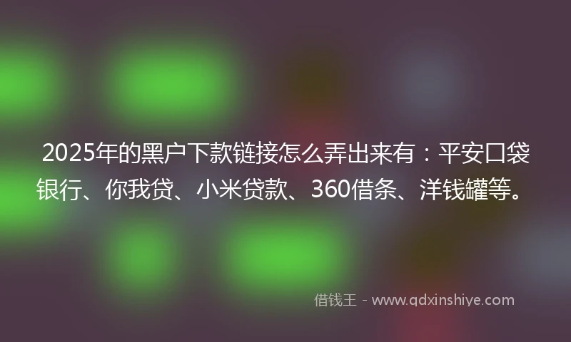 2025年的黑户下款链接怎么弄出来有：平安口袋银行、你我贷、小米贷款、360借条、洋钱罐等。