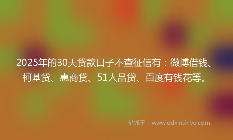 2025年的30天贷款口子不查征信有:微博借钱、柯基贷、惠商贷、51人品贷、百度有钱花等。