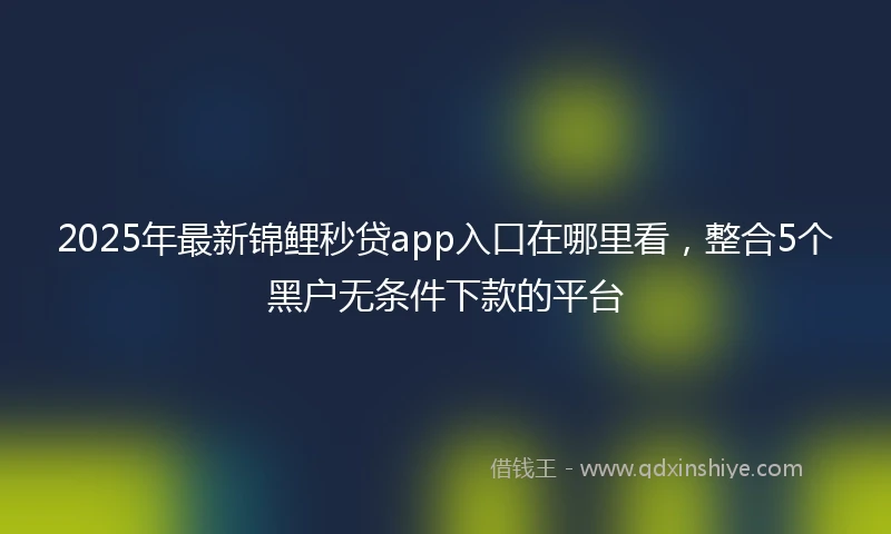 2025年最新锦鲤秒贷app入口在哪里看，整合5个黑户无条件下款的平台
