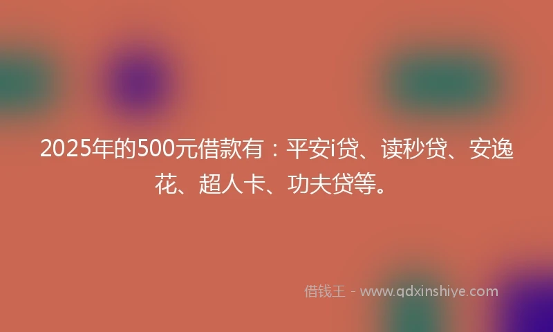 2025年的500元借款有：平安i贷、读秒贷、安逸花、超人卡、功夫贷等。