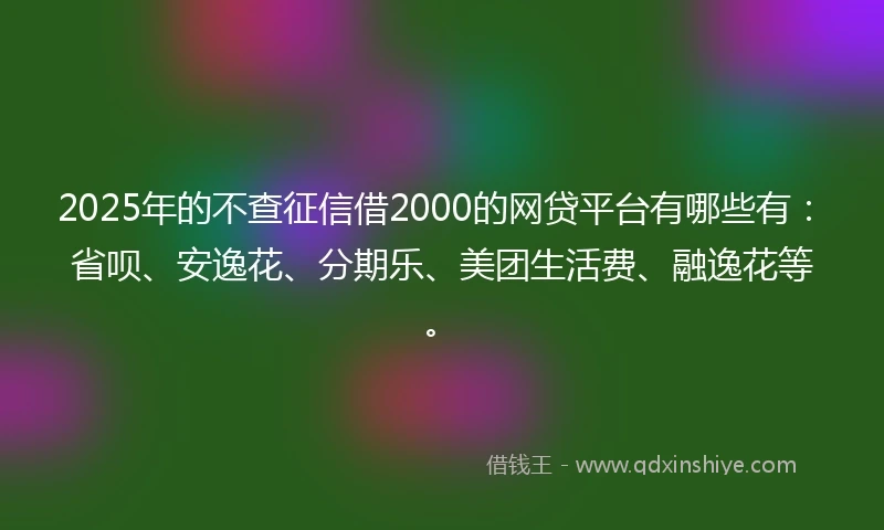 2025年的不查征信借2000的网贷平台有哪些有:省呗、安逸花、分期乐、美团生活费、融逸花等。