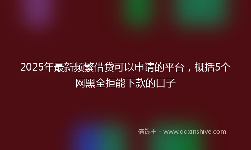 2025年最新频繁借贷可以申请的平台，概括5个网黑全拒能下款的口子
