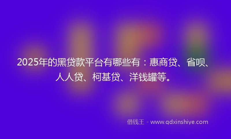 2025年的黑贷款平台有哪些有：惠商贷、省呗、人人贷、柯基贷、洋钱罐等。