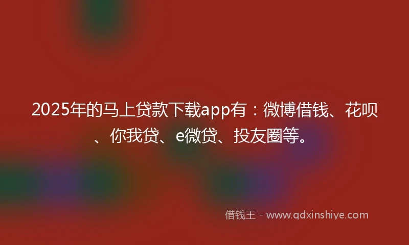 2025年的马上贷款下载app有：微博借钱、花呗、你我贷、e微贷、投友圈等。