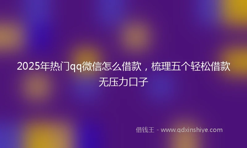 2025年热门qq微信怎么借款，梳理五个轻松借款无压力口子