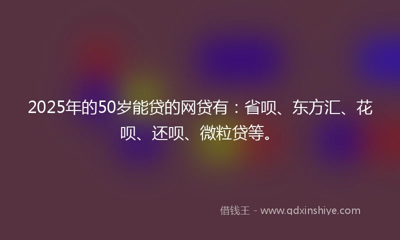 2025年的50岁能贷的网贷有：省呗、东方汇、花呗、还呗、微粒贷等。