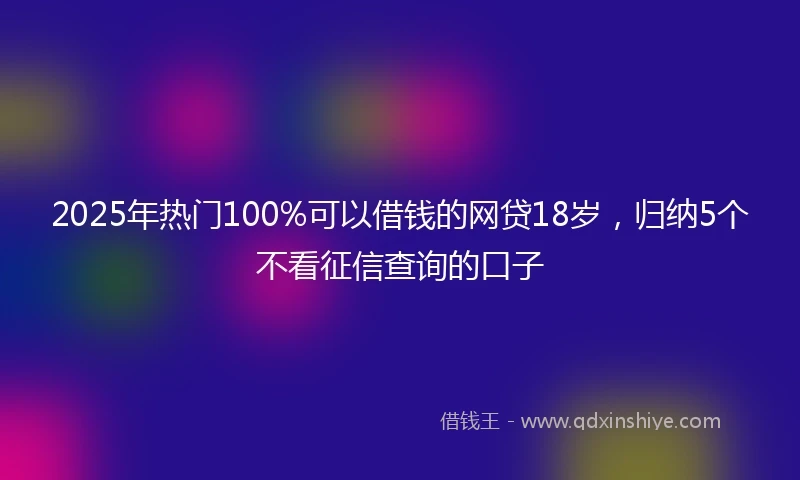 2025年热门100%可以借钱的网贷18岁,归纳5个不看征信查询的口子