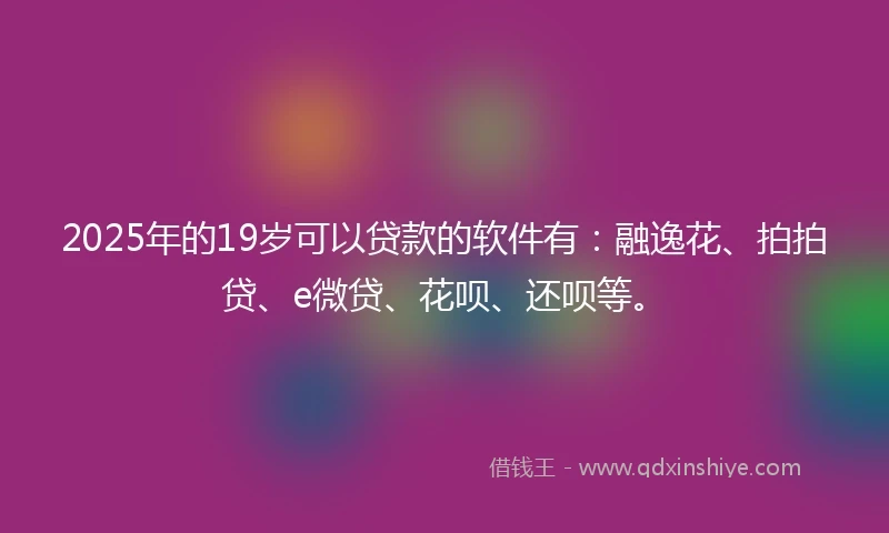 2025年的19岁可以贷款的软件有:融逸花、拍拍贷、e微贷、花呗、还呗等。
