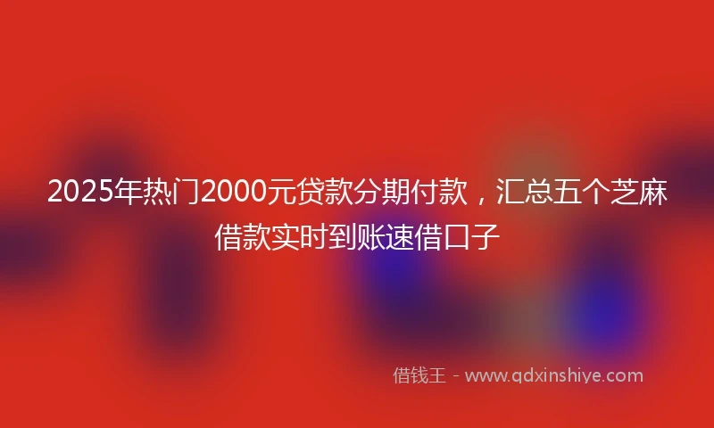 2025年热门2000元贷款分期付款，汇总五个芝麻借款实时到账速借口子