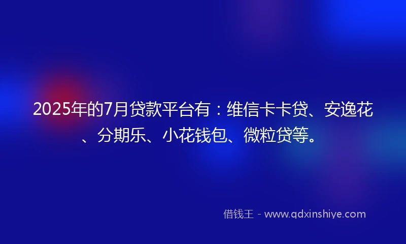 2025年的7月贷款平台有：维信卡卡贷、安逸花、分期乐、小花钱包、微粒贷等。