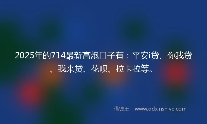 2025年的714最新高炮口子有：平安i贷、你我贷、我来贷、花呗、拉卡拉等。