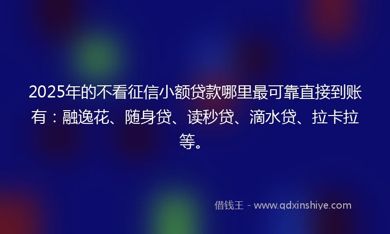 2025年的不看征信小额贷款哪里最可靠直接到账有:融逸花、随身贷、读秒贷、滴水贷、拉卡拉等。