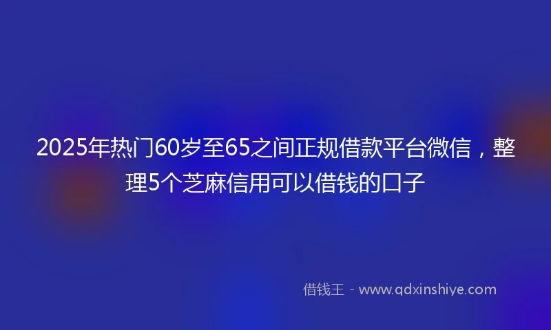 2025年热门60岁至65之间正规借款平台微信，整理5个芝麻信用可以借钱的口子