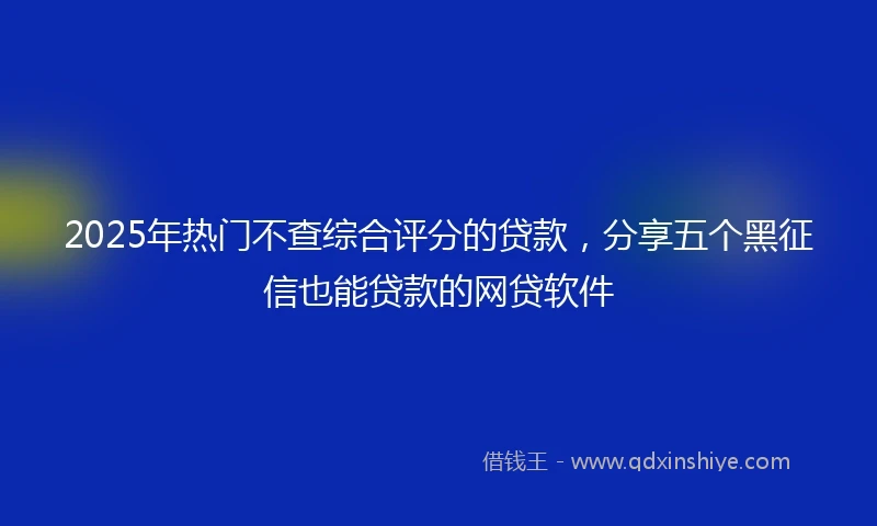 2025年热门不查综合评分的贷款，分享五个黑征信也能贷款的网贷软件