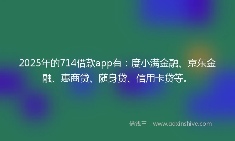 2025年的714借款app有:度小满金融、京东金融、惠商贷、随身贷、信用卡贷等。