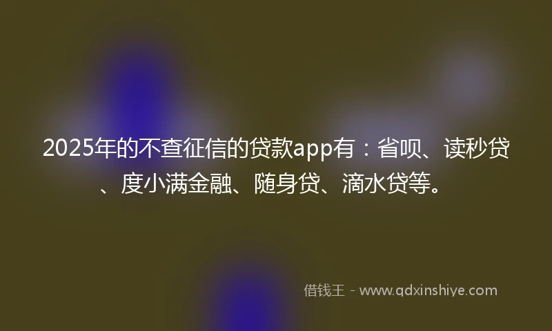 2025年的不查征信的贷款app有:省呗、读秒贷、度小满金融、随身贷、滴水贷等。