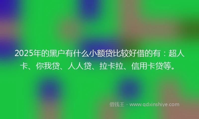 2025年的黑户有什么小额贷比较好借的有：超人卡、你我贷、人人贷、拉卡拉、信用卡贷等。