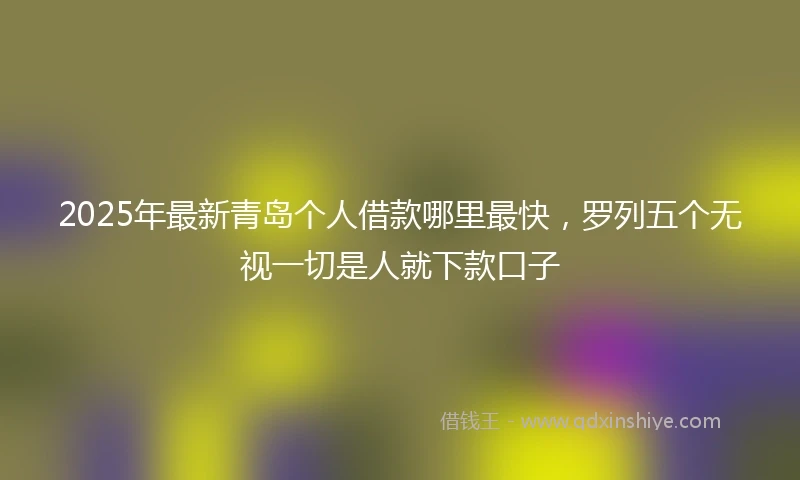 2025年最新青岛个人借款哪里最快，罗列五个无视一切是人就下款口子
