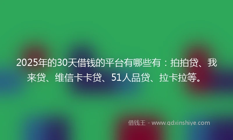 2025年的30天借钱的平台有哪些有：拍拍贷、我来贷、维信卡卡贷、51人品贷、拉卡拉等。