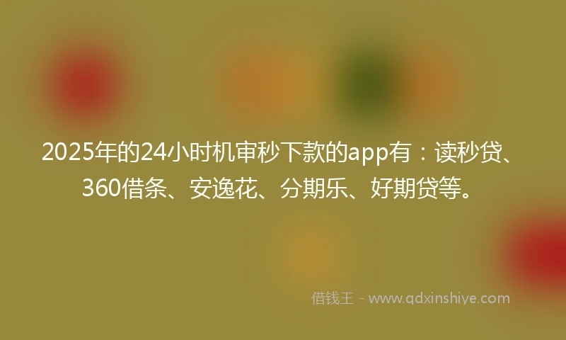 2025年的24小时机审秒下款的app有：读秒贷、360借条、安逸花、分期乐、好期贷等。