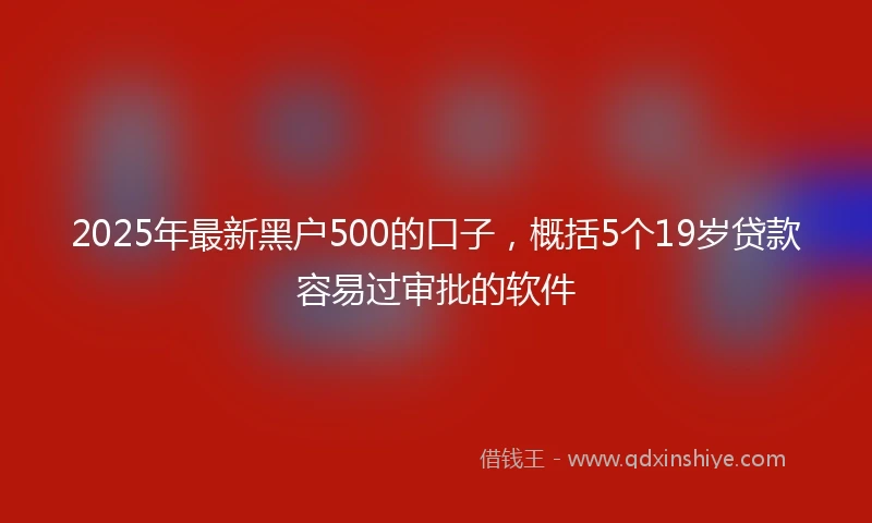 2025年最新黑户500的口子,概括5个19岁贷款容易过审批的软件