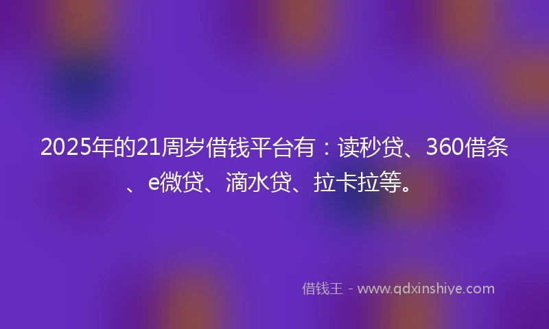 2025年的21周岁借钱平台有：读秒贷、360借条、e微贷、滴水贷、拉卡拉等。