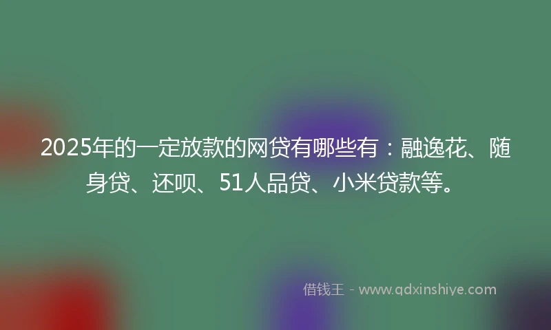 2025年的一定放款的网贷有哪些有：融逸花、随身贷、还呗、51人品贷、小米贷款等。