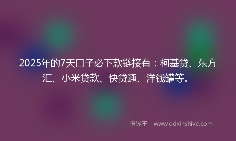 2025年的7天口子必下款链接有：柯基贷、东方汇、小米贷款、快贷通、洋钱罐等。