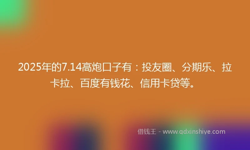 2025年的7.14高炮口子有:投友圈、分期乐、拉卡拉、百度有钱花、信用卡贷等。
