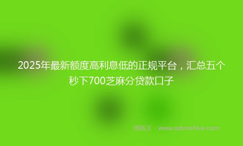 2025年最新额度高利息低的正规平台，汇总五个秒下700芝麻分贷款口子