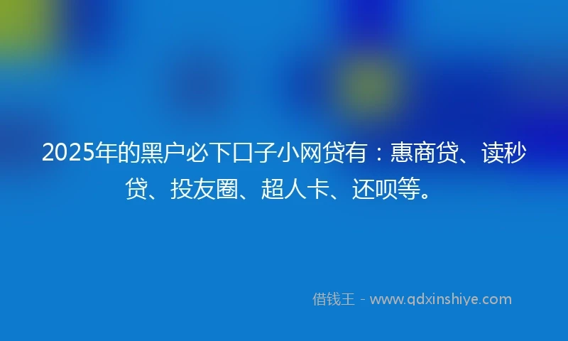 2025年的黑户必下口子小网贷有：惠商贷、读秒贷、投友圈、超人卡、还呗等。