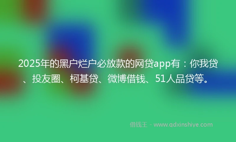 2025年的黑户烂户必放款的网贷app有:你我贷、投友圈、柯基贷、微博借钱、51人品贷等。