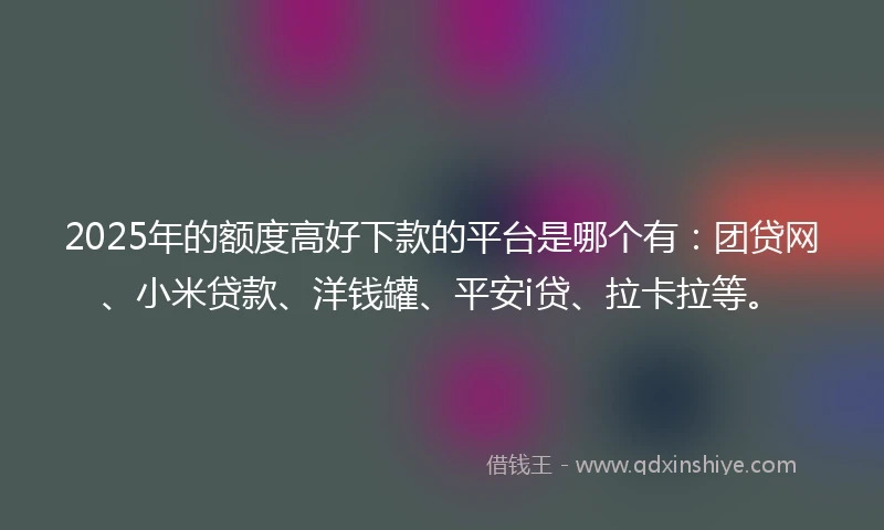 2025年的额度高好下款的平台是哪个有：团贷网、小米贷款、洋钱罐、平安i贷、拉卡拉等。