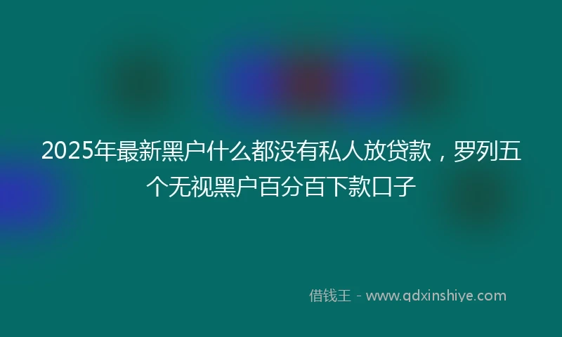 2025年最新黑户什么都没有私人放贷款，罗列五个无视黑户百分百下款口子