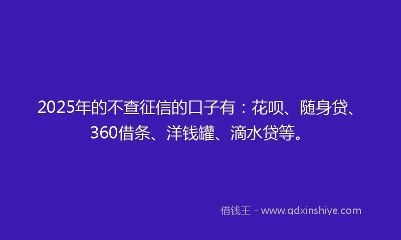 2025年的不查征信的口子有:花呗、随身贷、360借条、洋钱罐、滴水贷等。