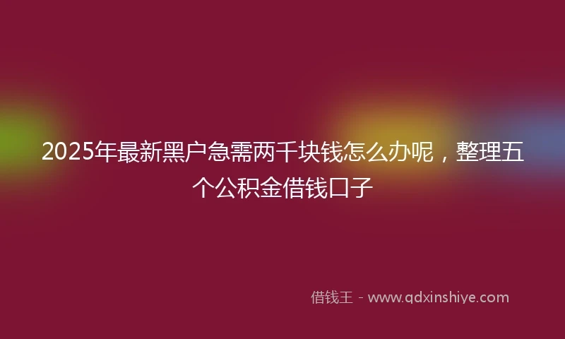 2025年最新黑户急需两千块钱怎么办呢，整理五个公积金借钱口子