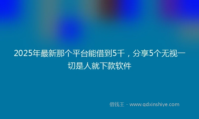 2025年最新那个平台能借到5千，分享5个无视一切是人就下款软件