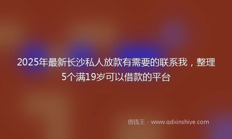 2025年最新长沙私人放款有需要的联系我，整理5个满19岁可以借款的平台