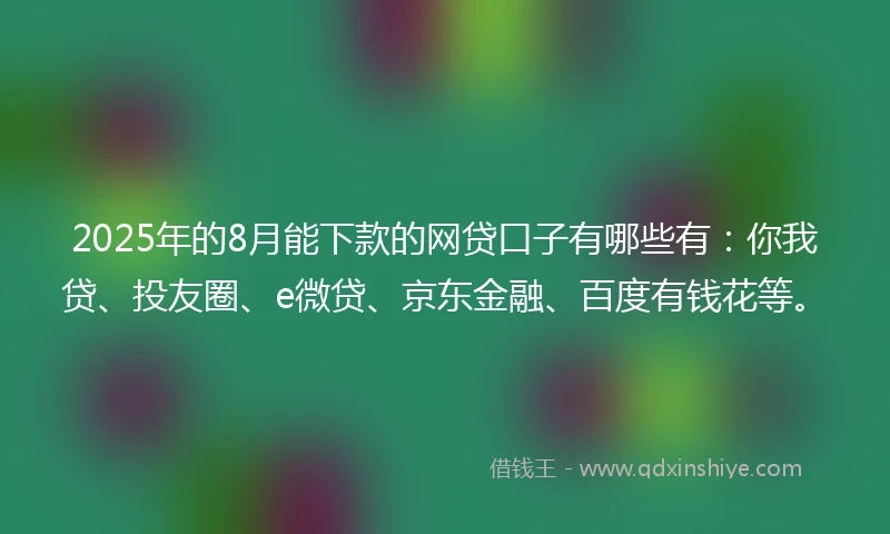 2025年的8月能下款的网贷口子有哪些有：你我贷、投友圈、e微贷、京东金融、百度有钱花等。